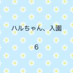 ハルちゃん、入園6