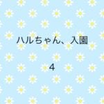 ハルちゃん、入園4