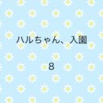 ハルちゃん、入園8