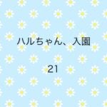 ハルちゃん、入園21