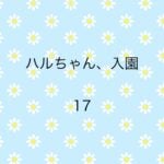 ハルちゃん、入園17