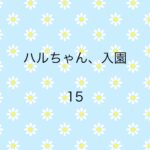 ハルちゃん、入園15