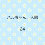 ハルちゃん、入園24