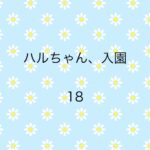 ハルちゃん、入園18