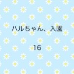 ハルちゃん、入園16