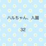 ハルちゃん、入園32